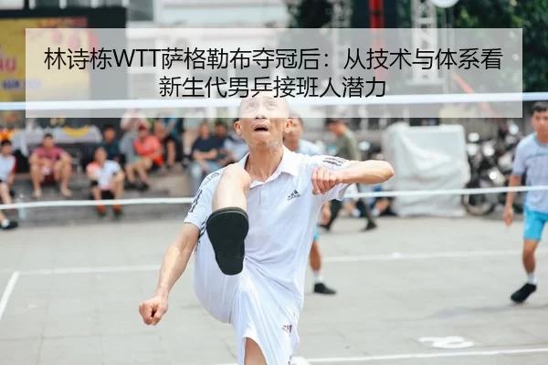 林诗栋WTT萨格勒布夺冠后：从技术与体系看新生代男乒接班人潜力
